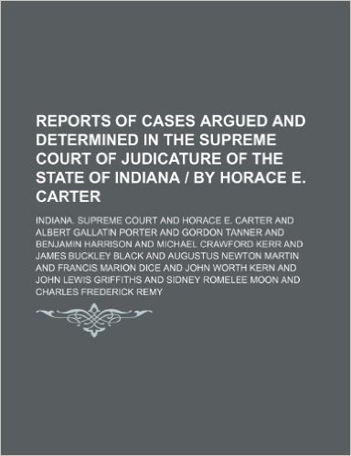 Reports of Cases Argued and Determined in the Supreme Court of Judicature of the State of Indiana by Horace E. Carter Volume 65