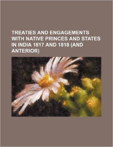 Treaties and Engagements with Native Princes and States in India 1817 and 1818 (and Anterior)