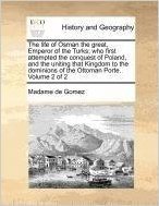 The Life of Osman the Great, Emperor of the Turks; Who First Attempted the Conquest of Poland, and the Uniting That Kingdom to the Dominions of the Ottoman Porte. Volume 2 of 2