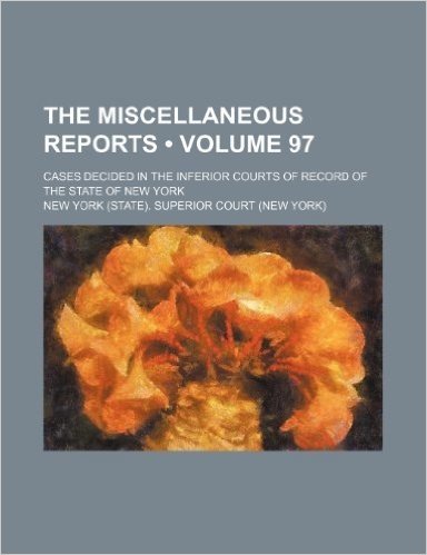 The Miscellaneous Reports (Volume 97); Cases Decided in the Inferior Courts of Record of the State of New York