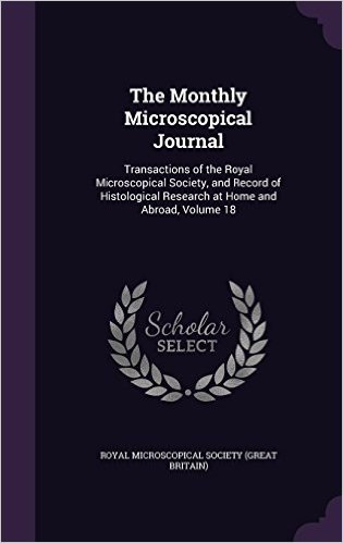 The Monthly Microscopical Journal: Transactions of the Royal Microscopical Society, and Record of Histological Research at Home and Abroad, Volume 18 baixar
