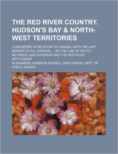 The Red River Country. Hudson's Bay & North-West Territories; Considered in Relation to Canada, with the Last Report of S.J. Dawson on the Line of Rou