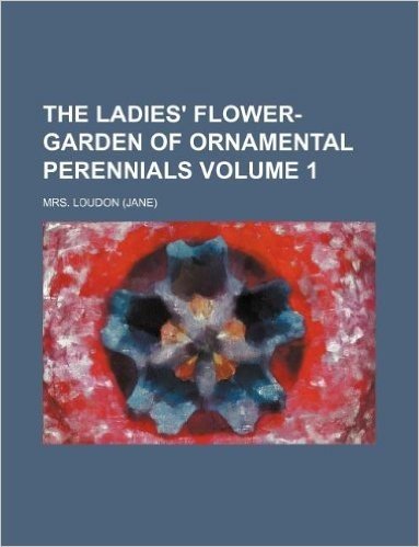 The Ladies' Flower-Garden of Ornamental Perennials Volume 1