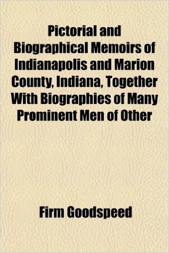 Pictorial and Biographical Memoirs of Indianapolis and Marion County, Indiana, Together with Biographies of Many Prominent Men of Other