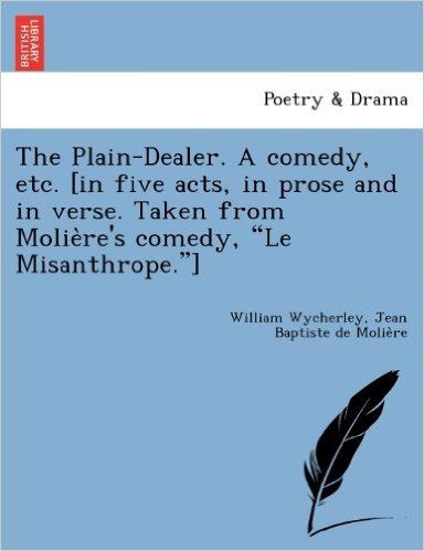 The Plain-Dealer. a Comedy, Etc. [In Five Acts, in Prose and in Verse. Taken from Molie Re's Comedy, "Le Misanthrope."]