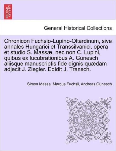 Chronicon Fuchsio-Lupino-Oltardinum, Sive Annales Hungarici Et Transsilvanici, Opera Et Studio S. Massae, NEC Non C. Lupini, Quibus Ex Lucubrationibus