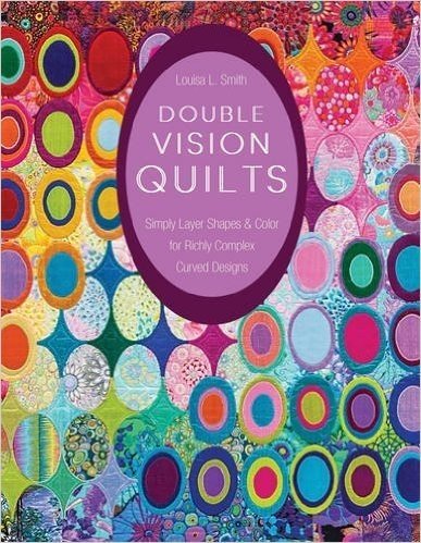Double Vision Quilts: Simply Layer Shapes & Color for Richly Complex Curved Designs