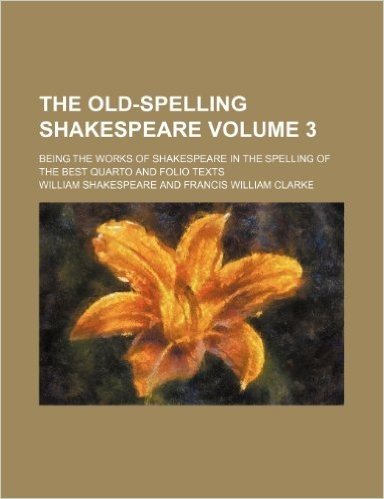 The Old-Spelling Shakespeare Volume 3; Being the Works of Shakespeare in the Spelling of the Best Quarto and Folio Texts
