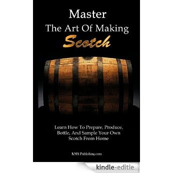 Master The Art Of Making Scotch: Learn The Art Of Making Whiskey With This In Depth Guide That Teaches You How To Prepare, Produce, Bottle, And Sample ... Scotch Whiskey From Home (English Edition) [Kindle-editie]