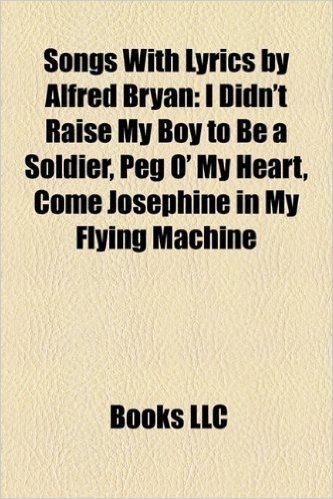 Songs with Lyrics by Alfred Bryan: I Didn't Raise My Boy to Be a Soldier, Peg O' My Heart, Come Josephine in My Flying Machine