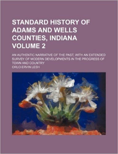 Standard History of Adams and Wells Counties, Indiana Volume 2; An Authentic Narrative of the Past, with an Extended Survey of Modern Developments in the Progress of Town and Country baixar