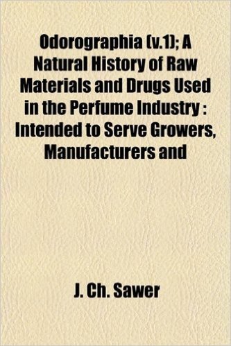 Odorographia (V.1); A Natural History of Raw Materials and Drugs Used in the Perfume Industry: Intended to Serve Growers, Manufacturers and