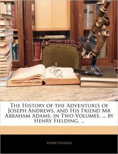 The History of the Adventures of Joseph Andrews, and His Friend MR Abraham Adams. in Two Volumes. ... by Henry Fielding, ...