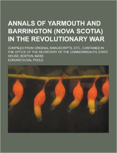 Annals of Yarmouth and Barrington (Nova Scotia) in the Revolutionary War; Compiled from Original Manuscripts, Etc., Contained in the Office of the SEC