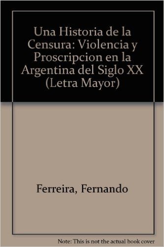 Una Historia de la Censura: Violencia y Proscripcion en la Argentina del Siglo XX