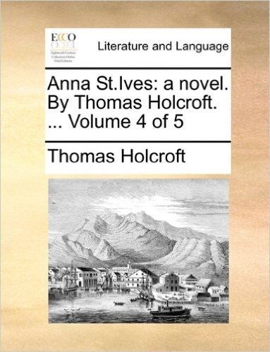 Anna St.Ives: A Novel. by Thomas Holcroft. ... Volume 4 of 5