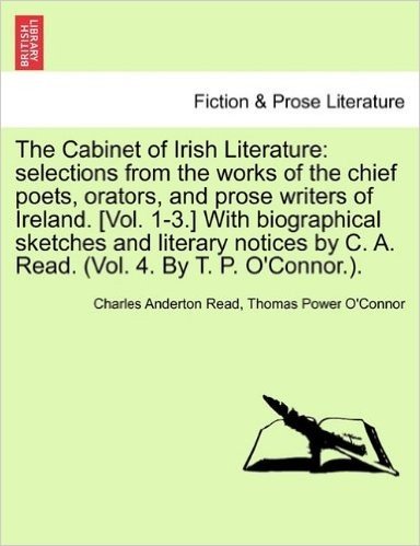 The Cabinet of Irish Literature: Selections from the Works of the Chief Poets, Orators, and Prose Writers of Ireland. [Vol. 1-3.] with Biographical ... by C. A. Read. (Vol. 4. by T. P. O'Connor.).