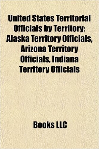 United States Territorial Officials by Territory: Alaska Territory Officials, Arizona Territory Officials, Indiana Territory Officials
