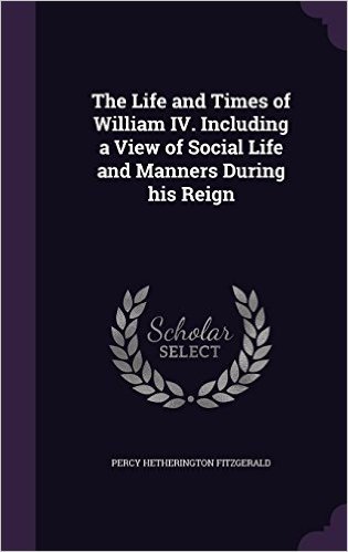 The Life and Times of William IV. Including a View of Social Life and Manners During His Reign