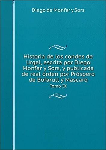 Historia de Los Condes de Urgel, Escrita Por Diego Monfar y Sors, y Publicada de Real Orden Por Prospero de Bofarull y Mascaro Volume 1