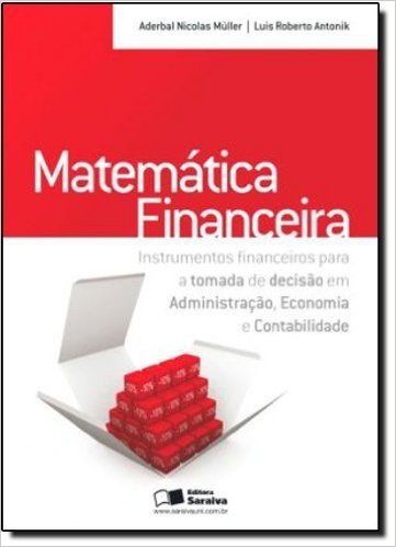 Matemática Financeira. Instrumentos Financeiros Para a Tomada de Decisão em Administração, Economia e Contabilidade