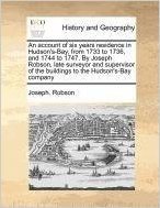 An  Account of Six Years Residence in Hudson's-Bay, from 1733 to 1736, and 1744 to 1747. by Joseph Robson, Late Surveyor and Supervisor of the Buildin