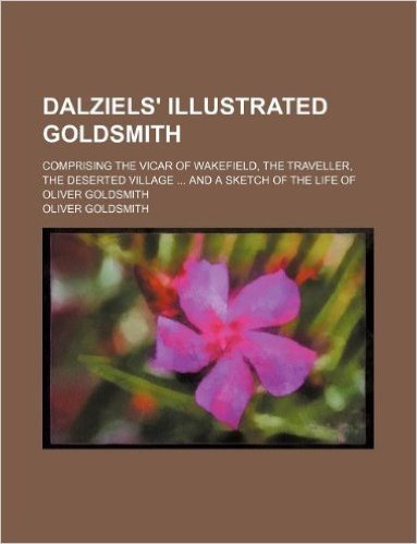 Dalziels' Illustrated Goldsmith; Comprising the Vicar of Wakefield, the Traveller, the Deserted Village and a Sketch of the Life of Oliver Goldsmith