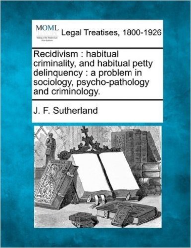 Recidivism: Habitual Criminality, and Habitual Petty Delinquency: A Problem in Sociology, Psycho-Pathology and Criminology.