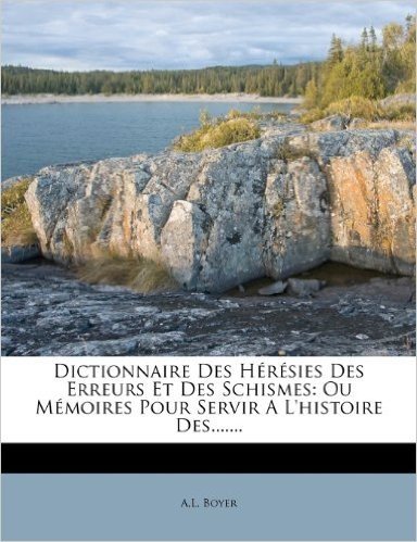 Dictionnaire Des Heresies Des Erreurs Et Des Schismes: Ou Memoires Pour Servir A L'Histoire Des.......