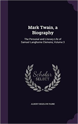 Mark Twain, a Biography: The Personal and Literary Life of Samuel Langhorne Clemens, Volume 3