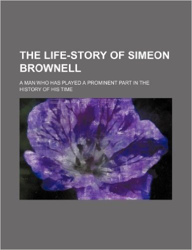 The Life-Story of Simeon Brownell; A Man Who Has Played a Prominent Part in the History of His Time
