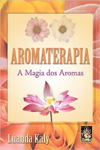 Aromaterapia. A Magia dos Aromas