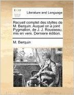 Recueil Complet Des Idylles de M. Berquin. Auquel on a Joint Pygmalion, de J. J. Rousseau, MIS En Vers. Derniere Dition.