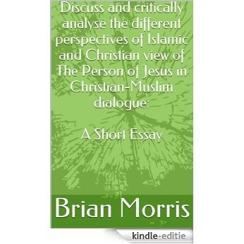 Discuss and critically analyse the different perspectives of Islamic and Christian view of The Person of Jesus in Christian-Muslim dialogue: An Essay by Brian Morris (English Edition) [Kindle-editie]