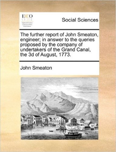 The Further Report of John Smeaton, Engineer; In Answer to the Queries Proposed by the Company of Undertakers of the Grand Canal, the 3D of August, 1773.