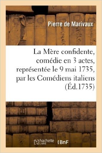 La Mere Confidente, Comedie En 3 Actes, Representee Le 9 Mai 1735, Par Les Comediens Italiens