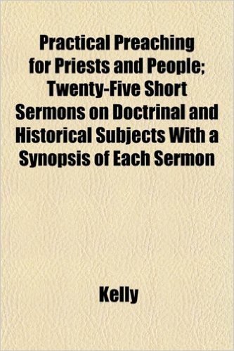Practical Preaching for Priests and People; Twenty-Five Short Sermons on Doctrinal and Historical Subjects with a Synopsis of Each Sermon
