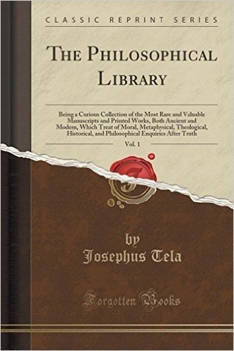 The Philosophical Library, Vol. 1: Being a Curious Collection of the Most Rare and Valuable Manuscripts and Printed Works, Both Ancient and Modern, Wh