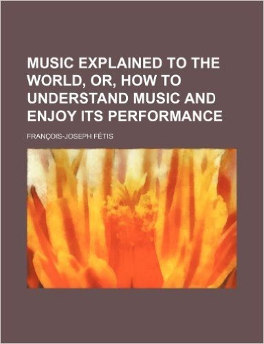 Music Explained to the World, Or, How to Understand Music and Enjoy Its Performance