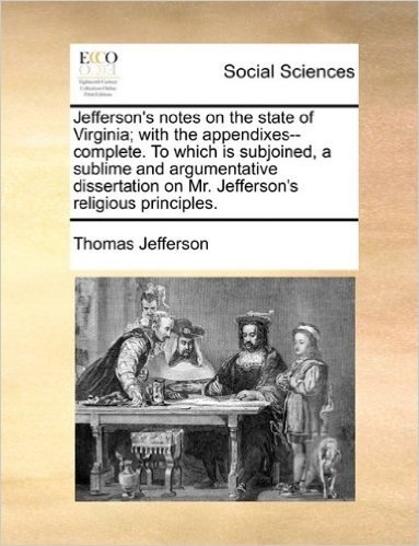 Jefferson's Notes on the State of Virginia; With the Appendixes--Complete. to Which Is Subjoined, a Sublime and Argumentative Dissertation on Mr. Jeff