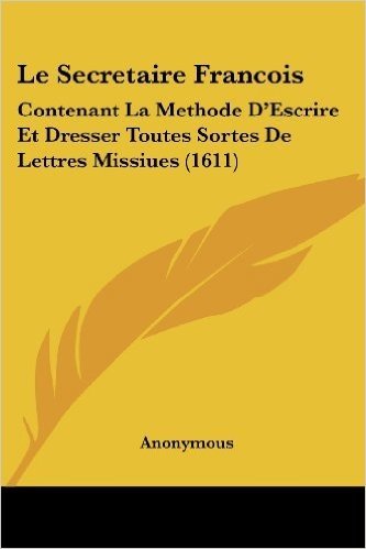 Le Secretaire Francois: Contenant La Methode D'Escrire Et Dresser Toutes Sortes de Lettres Missiues (1611)