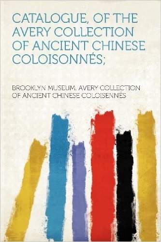Catalogue, of the Avery Collection of Ancient Chinese Coloisonnes;