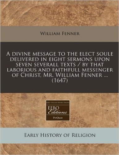 A Divine Message to the Elect Soule Delivered in Eight Sermons Upon Seven Severall Texts / By That Laborious and Faithfull Messenger of Christ, Mr. William Fenner ... (1647) baixar