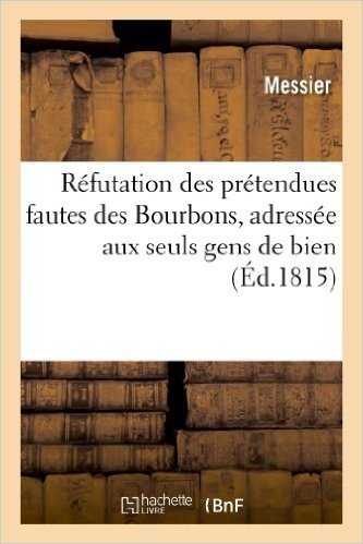 Refutation Des Pretendues Fautes Des Bourbons, Adressee Aux Seuls Gens de Bien, Le 26 Mai 1815