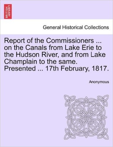 Report of the Commissioners ... on the Canals from Lake Erie to the Hudson River, and from Lake Champlain to the Same. Presented ... 17th February, 18