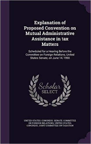 Explanation of Proposed Convention on Mutual Administrative Assistance in Tax Matters: Scheduled for a Hearing Before the Committee on Foreign Relations, United States Senate, on June 14, 1990