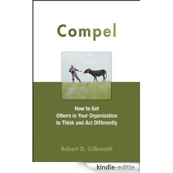 Compel: How to Get Others in Your Organization to Think and Act Differently [Kindle-editie]