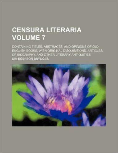 Censura Literaria Volume 7; Containing Titles, Abstracts, and Opinions of Old English Books, with Original Disquisitions, Articles of Biography, and O