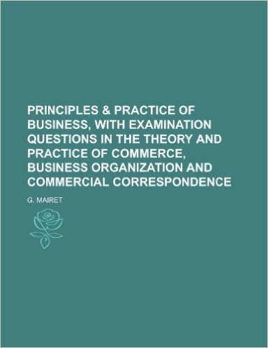 Principles & Practice of Business, with Examination Questions in the Theory and Practice of Commerce, Business Organization and Commercial Corresponde