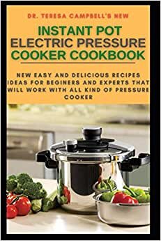 THE NEW INSTANT POT ELECTRIC PRESSURE COOKER COOKBOOK: NEW EASY AND DELICIOUS RECIPES IDEAS FOR BEGINERS AND EXPERTS THAT WILL WORK WITH ALL KIND OF PRESSURE COOKER